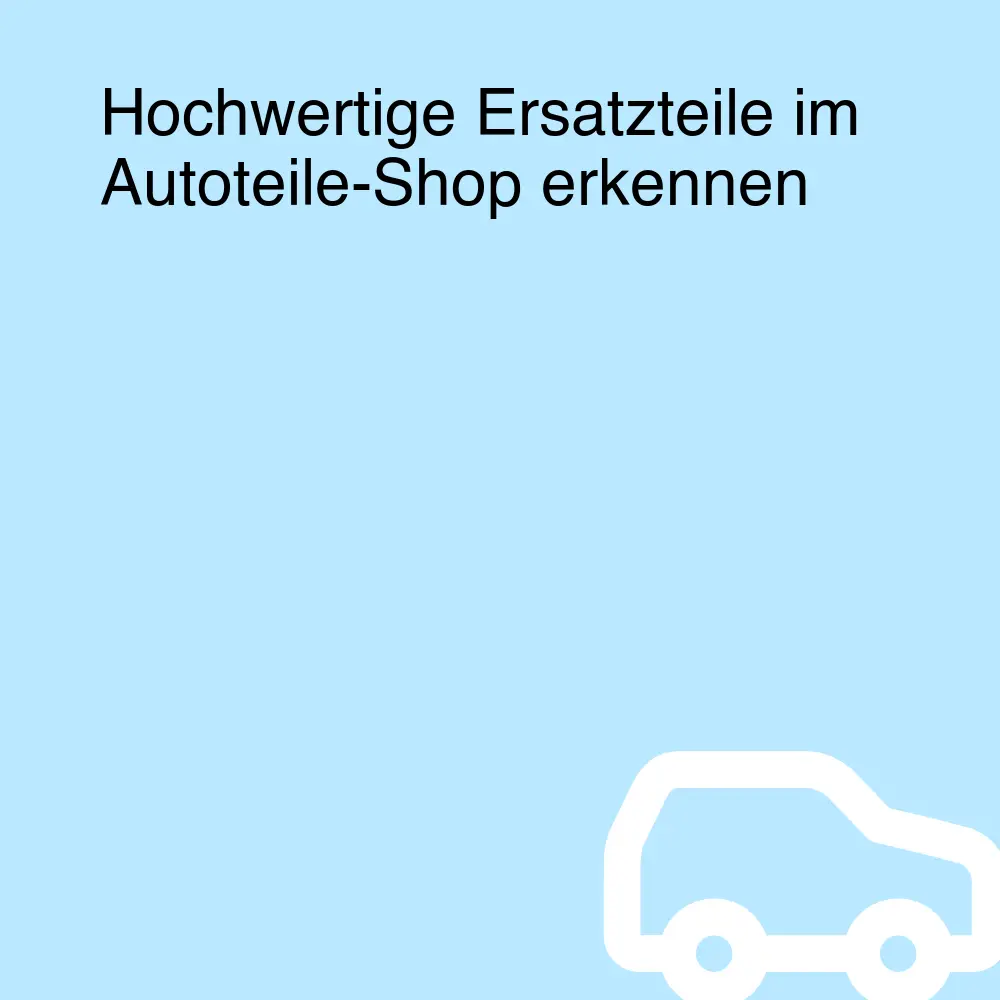 Hochwertige Ersatzteile im Autoteile-Shop erkennen