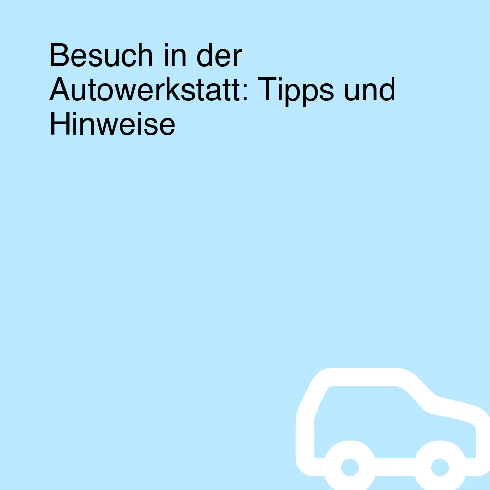 Besuch in der Autowerkstatt: Tipps und Hinweise