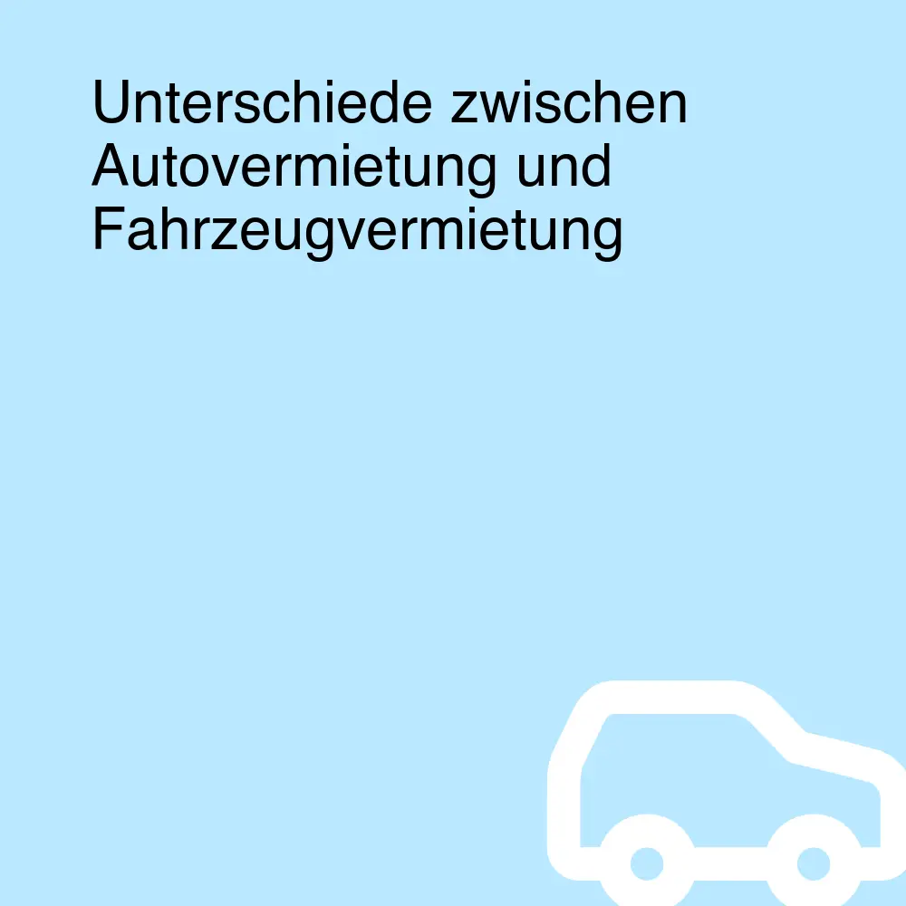 Unterschiede zwischen Autovermietung und Fahrzeugvermietung