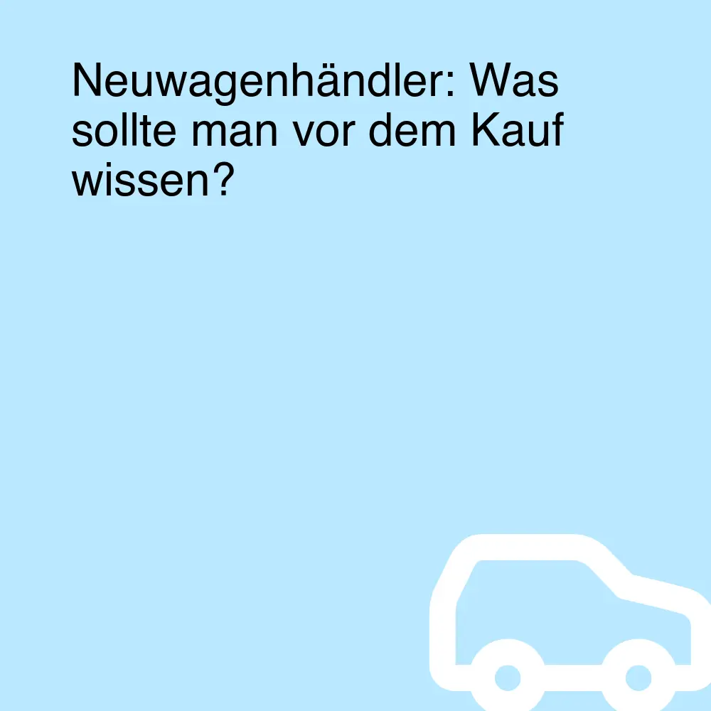 Neuwagenhändler: Was sollte man vor dem Kauf wissen?