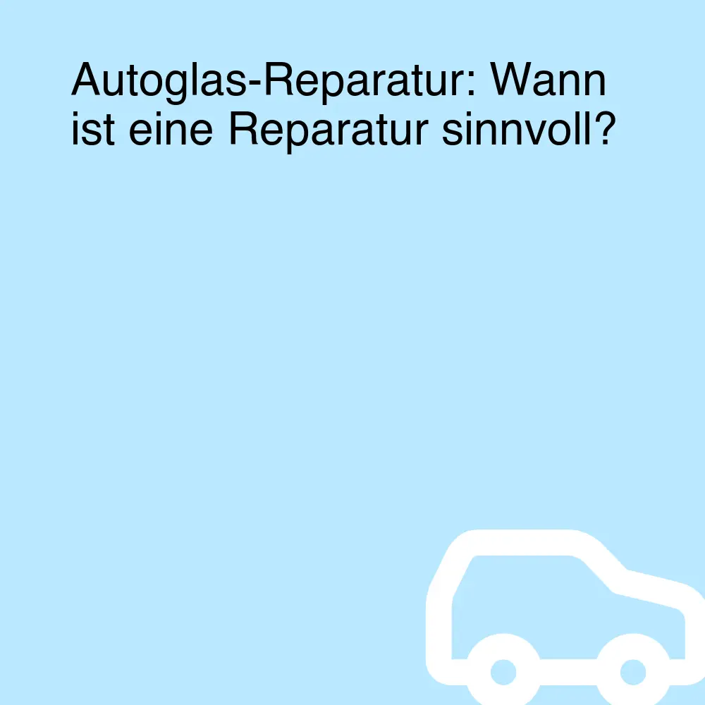 Autoglas-Reparatur: Wann ist eine Reparatur sinnvoll?