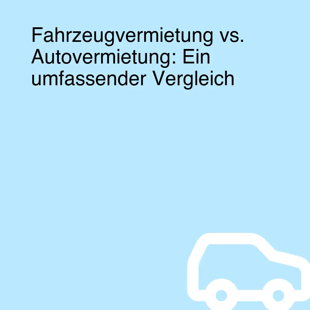 Fahrzeugvermietung vs. Autovermietung: Ein umfassender Vergleich