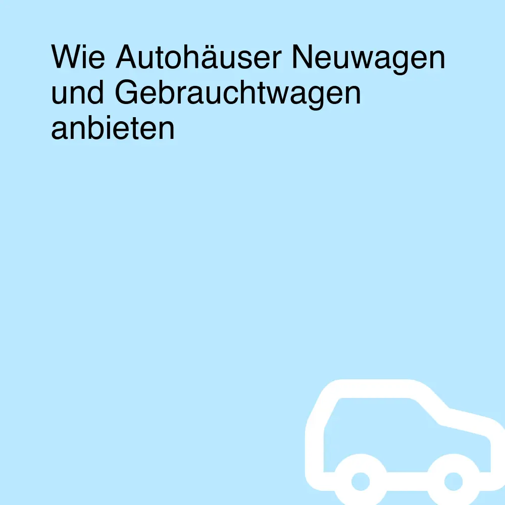 Wie Autohäuser Neuwagen und Gebrauchtwagen anbieten