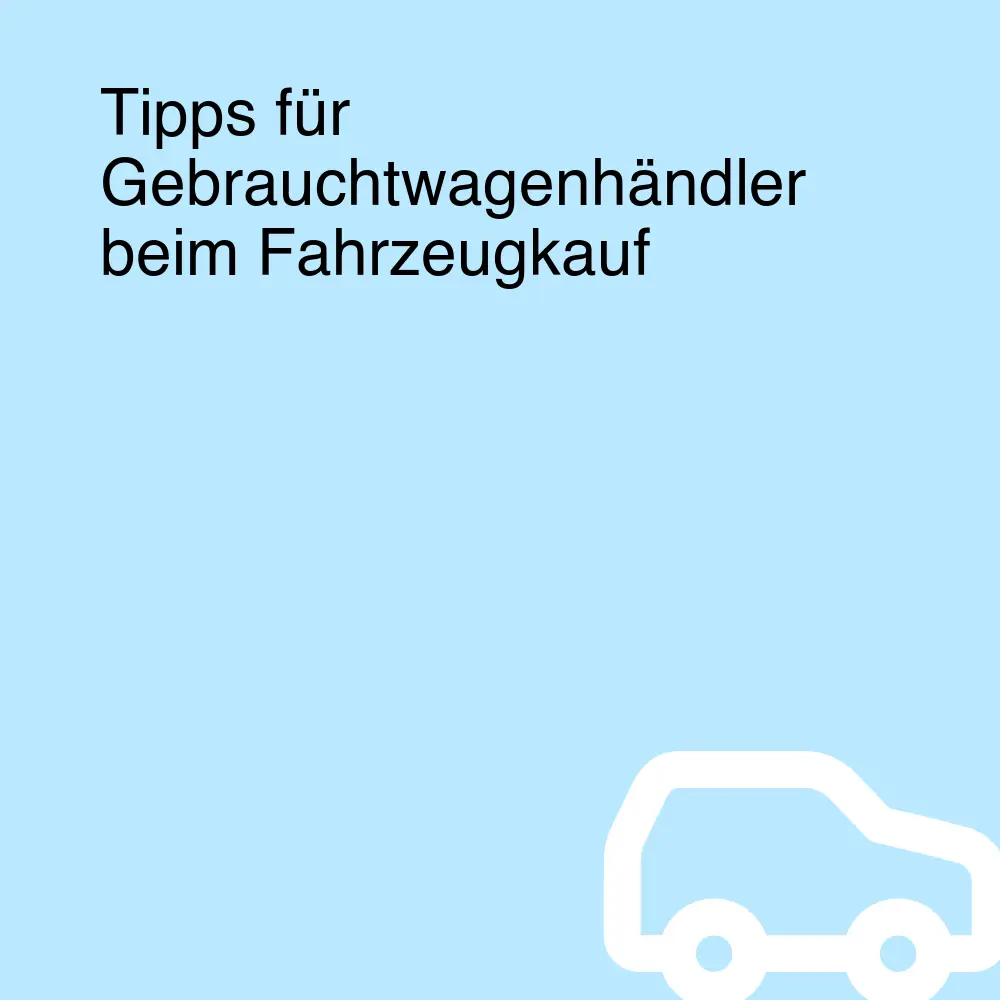 Tipps für Gebrauchtwagenhändler beim Fahrzeugkauf