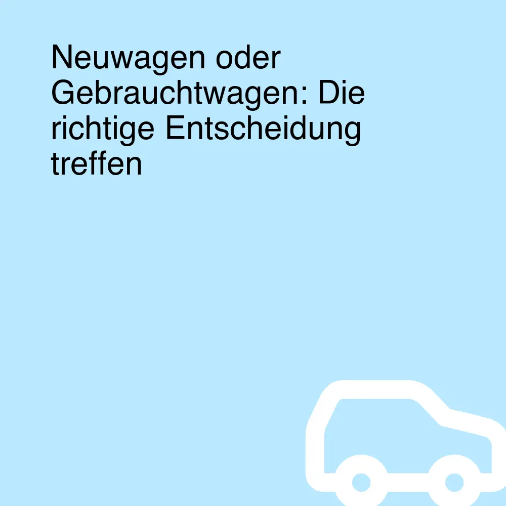 Neuwagen oder Gebrauchtwagen: Die richtige Entscheidung treffen