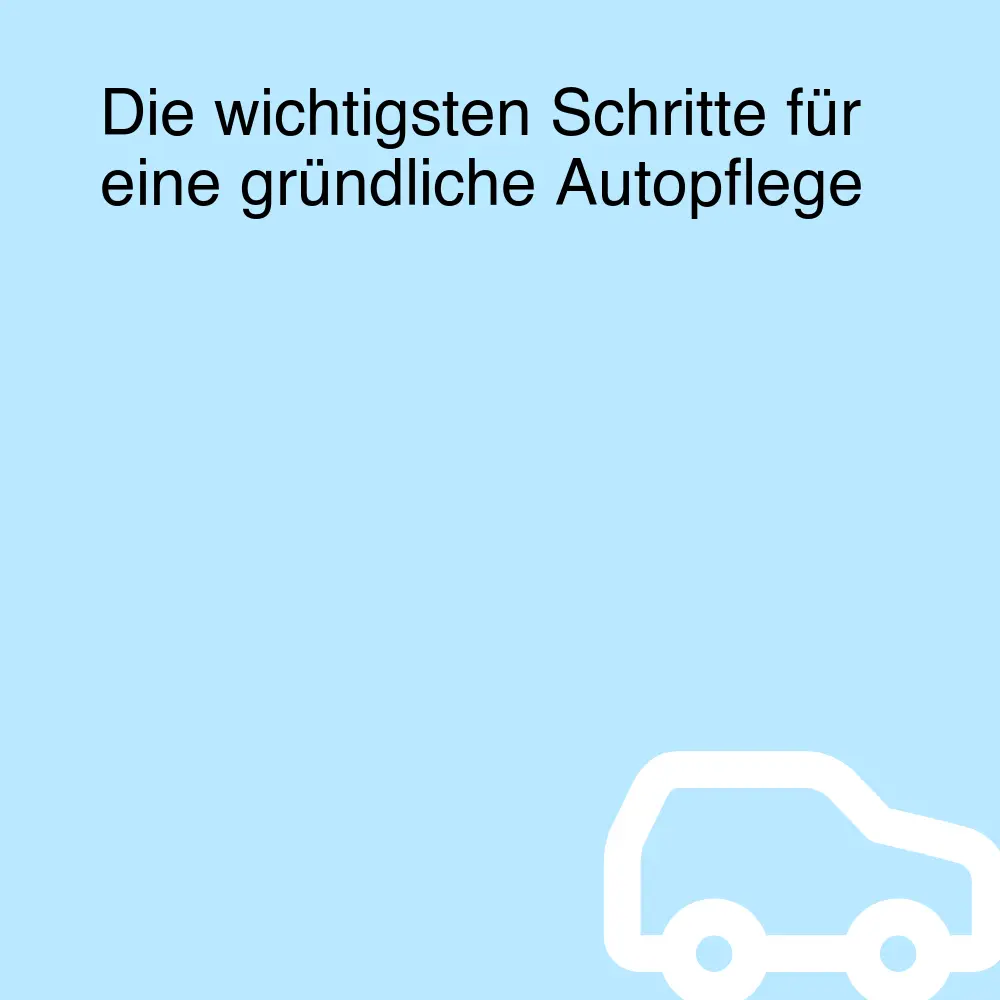 Die wichtigsten Schritte für eine gründliche Autopflege