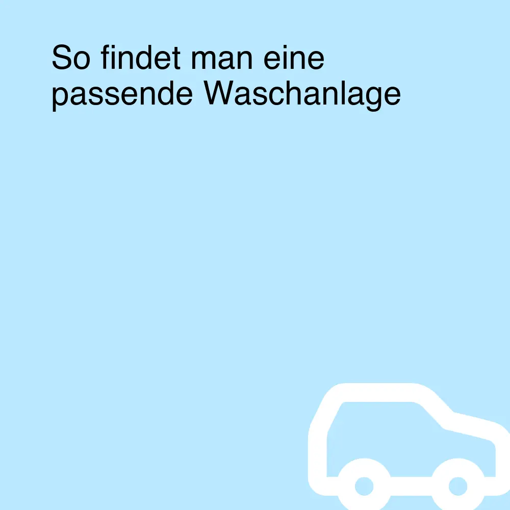 So findet man eine passende Waschanlage