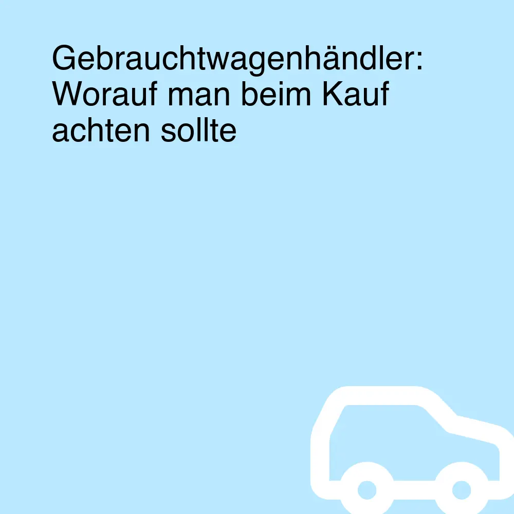 Gebrauchtwagenhändler: Worauf man beim Kauf achten sollte