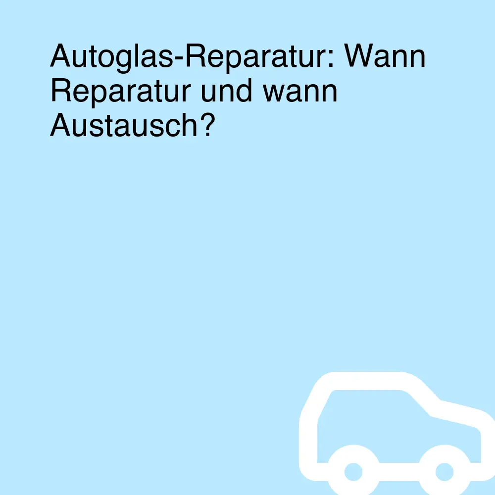 Autoglas-Reparatur: Wann Reparatur und wann Austausch?