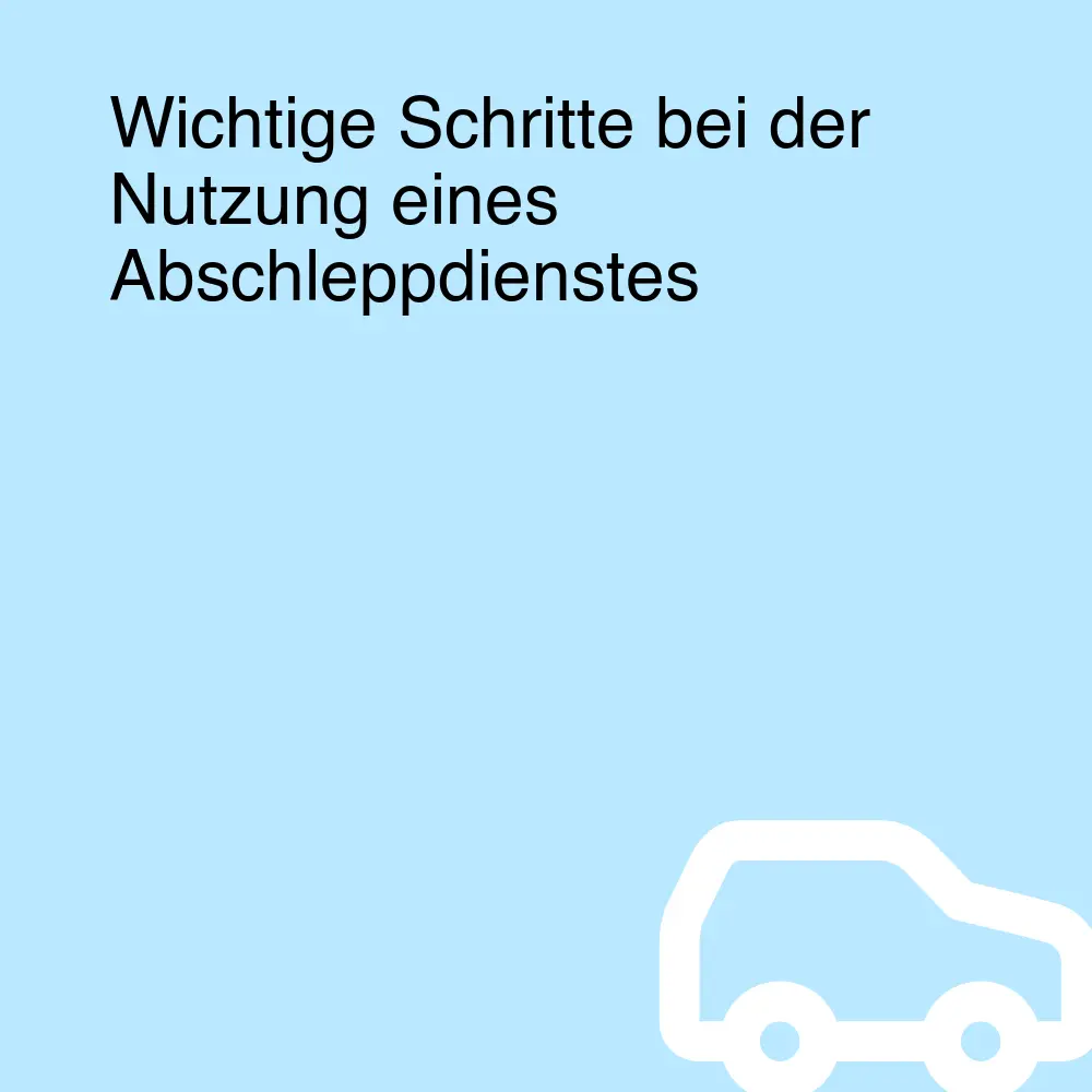 Wichtige Schritte bei der Nutzung eines Abschleppdienstes