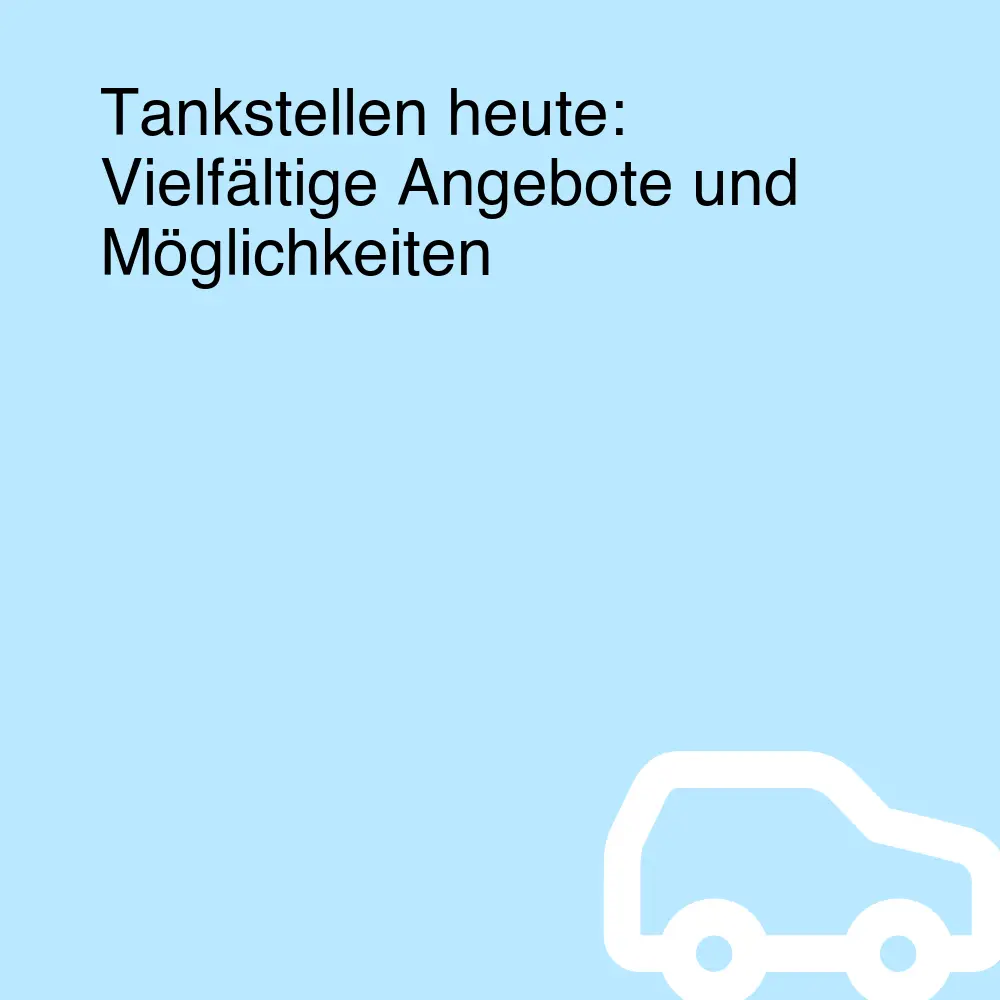 Tankstellen heute: Vielfältige Angebote und Möglichkeiten