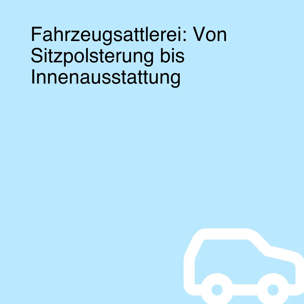 Fahrzeugsattlerei: Von Sitzpolsterung bis Innenausstattung