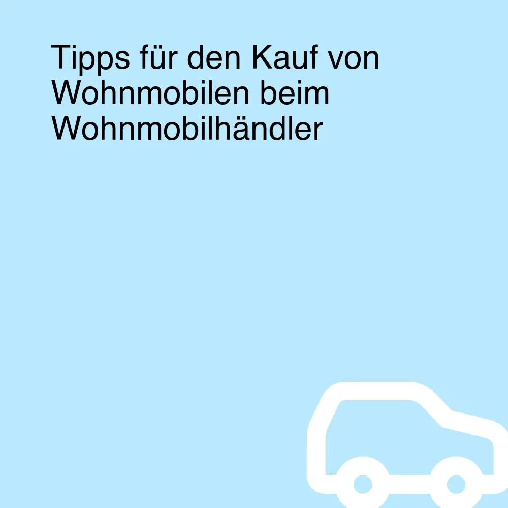 Tipps für den Kauf von Wohnmobilen beim Wohnmobilhändler