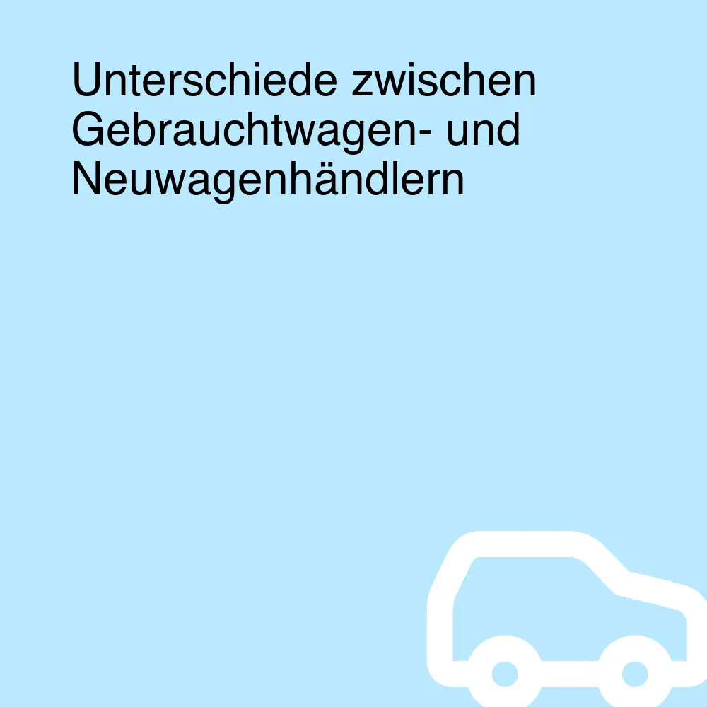 Unterschiede zwischen Gebrauchtwagen- und Neuwagenhändlern