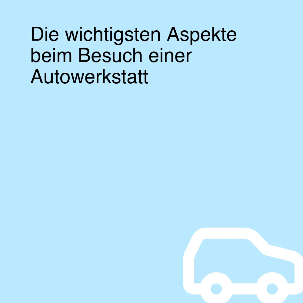 Die wichtigsten Aspekte beim Besuch einer Autowerkstatt