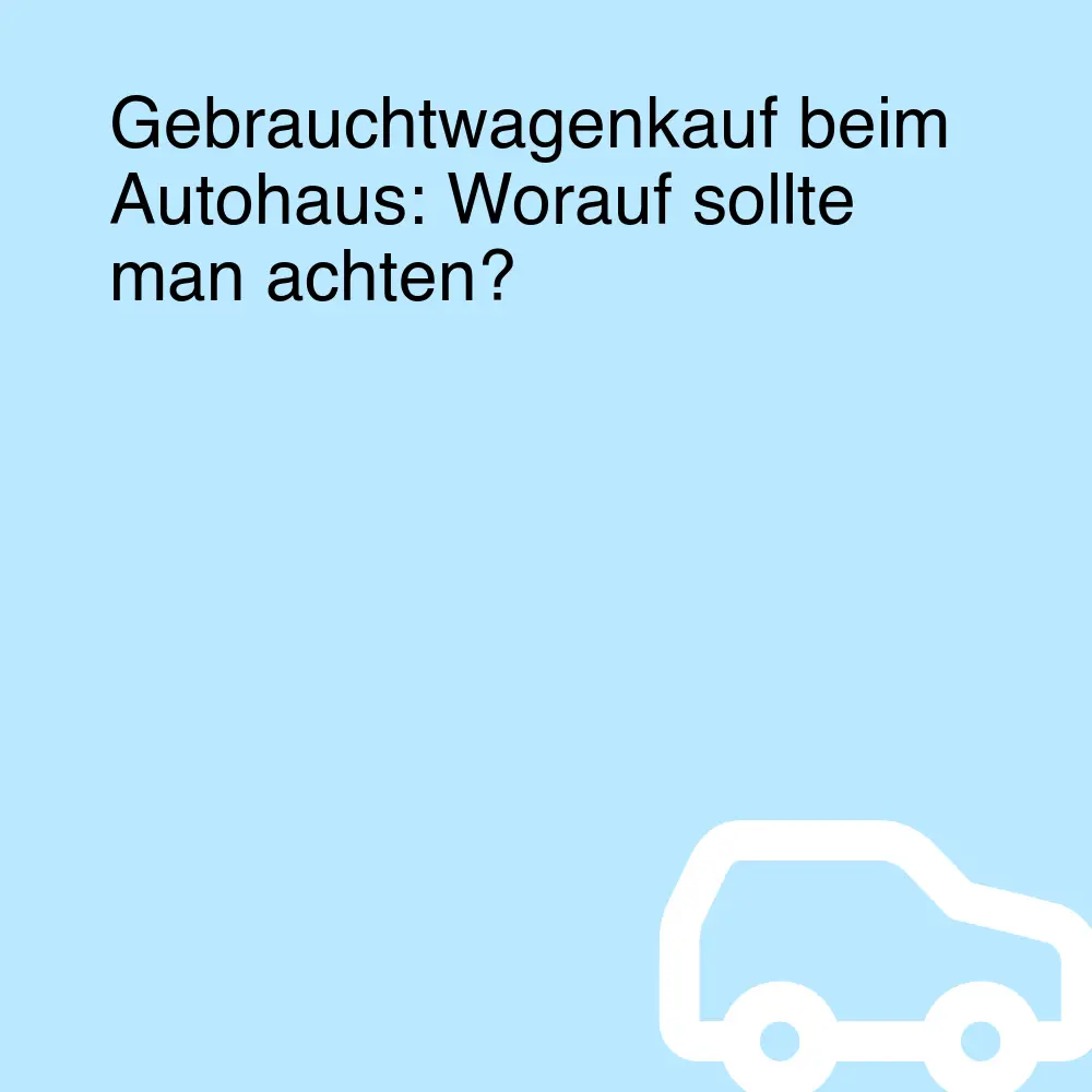 Gebrauchtwagenkauf beim Autohaus: Worauf sollte man achten?