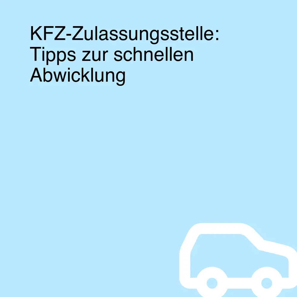 KFZ-Zulassungsstelle: Tipps zur schnellen Abwicklung