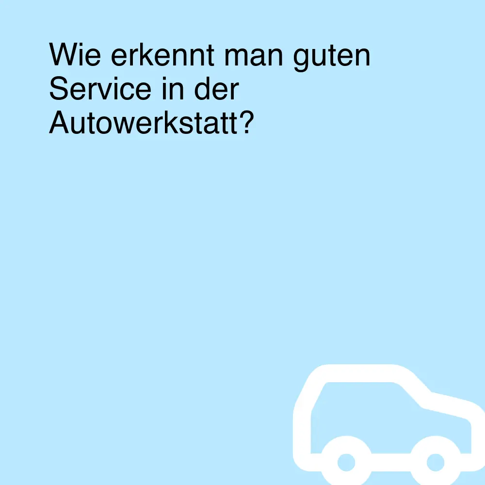 Wie erkennt man guten Service in der Autowerkstatt?