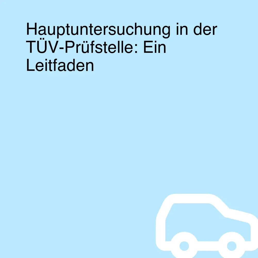 Hauptuntersuchung in der TÜV-Prüfstelle: Ein Leitfaden