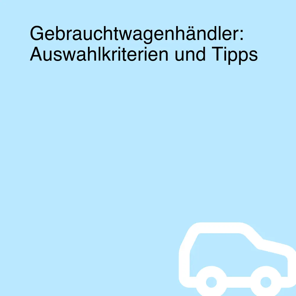 Gebrauchtwagenhändler: Auswahlkriterien und Tipps