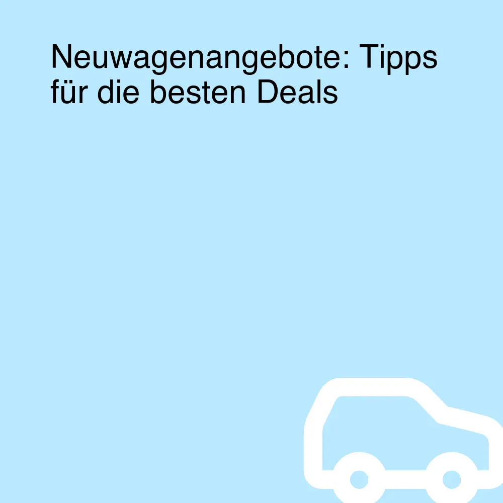 Neuwagenangebote: Tipps für die besten Deals