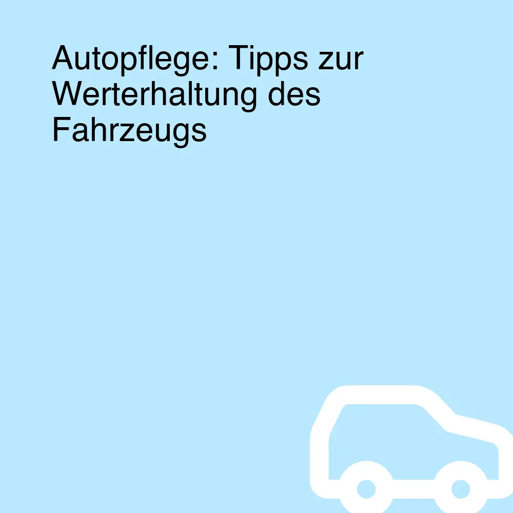 Autopflege: Tipps zur Werterhaltung des Fahrzeugs