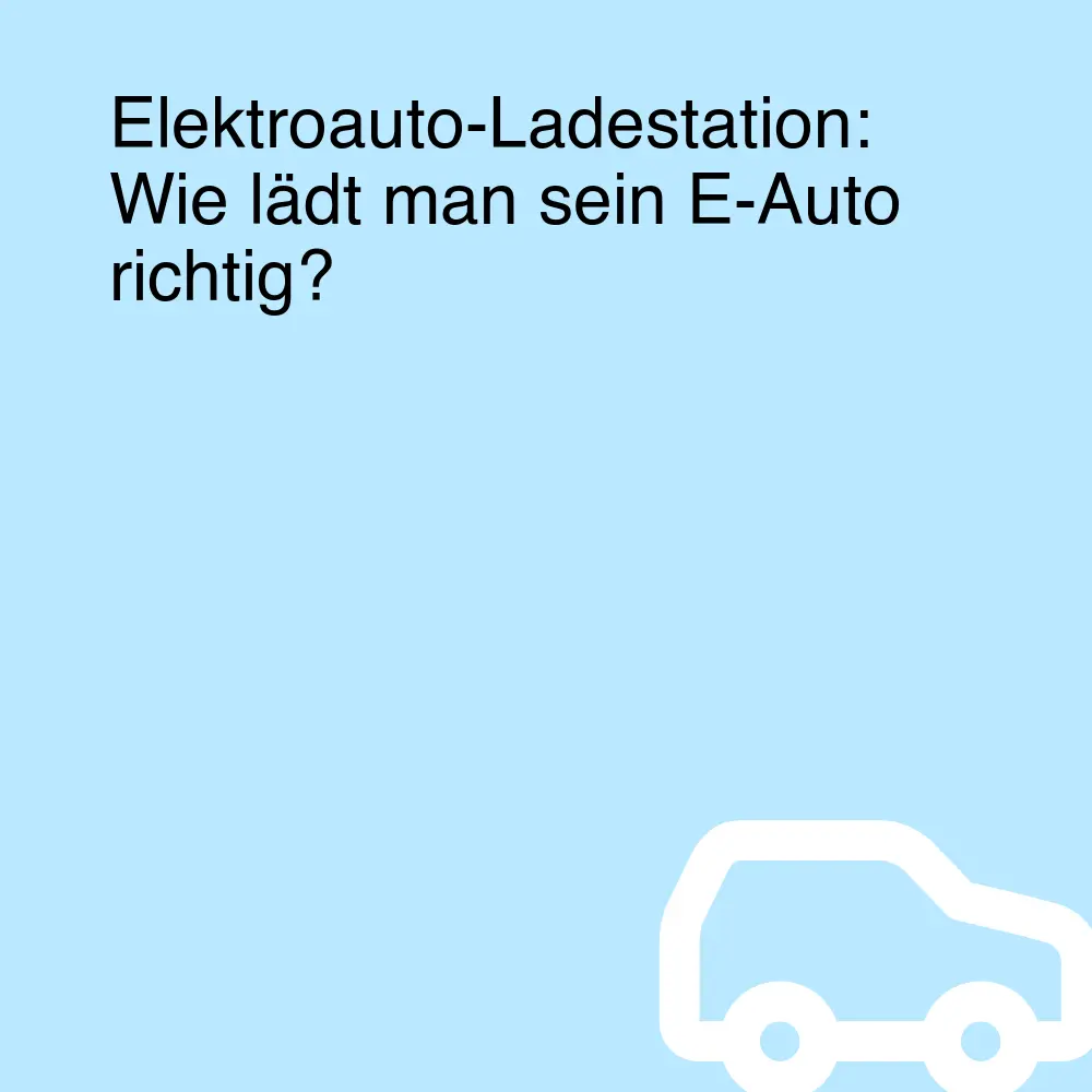 Elektroauto-Ladestation: Wie lädt man sein E-Auto richtig?