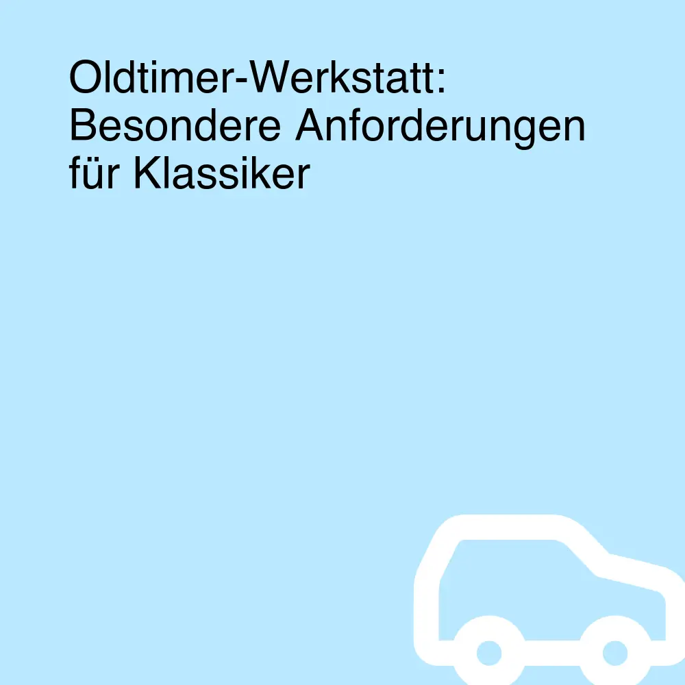 Oldtimer-Werkstatt: Besondere Anforderungen für Klassiker