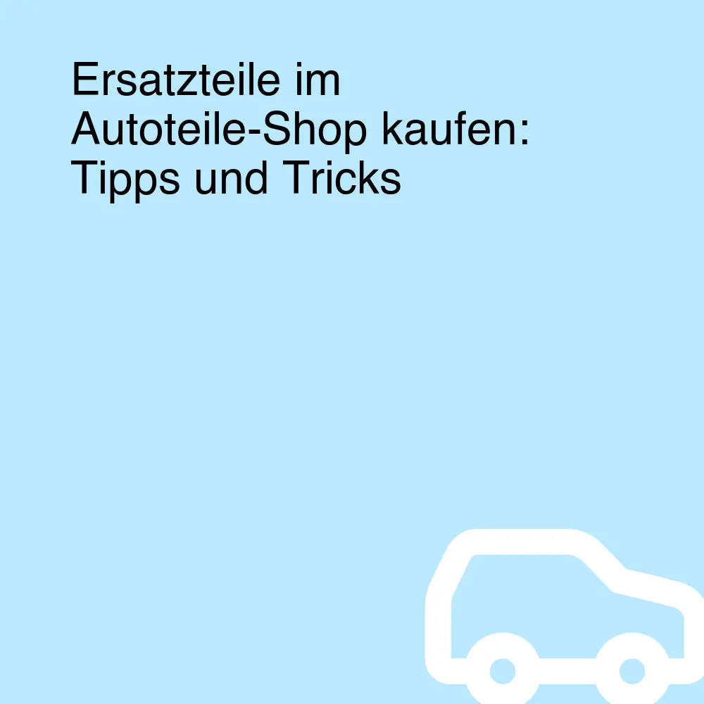 Ersatzteile im Autoteile-Shop kaufen: Tipps und Tricks