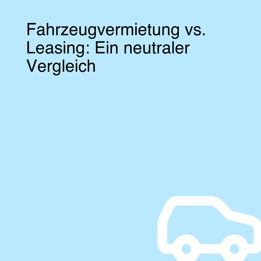 Fahrzeugvermietung vs. Leasing: Ein neutraler Vergleich