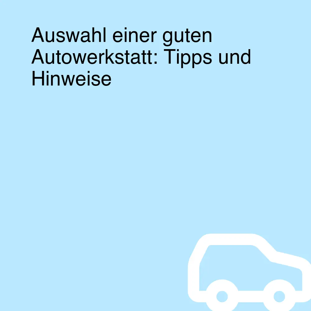 Auswahl einer guten Autowerkstatt: Tipps und Hinweise