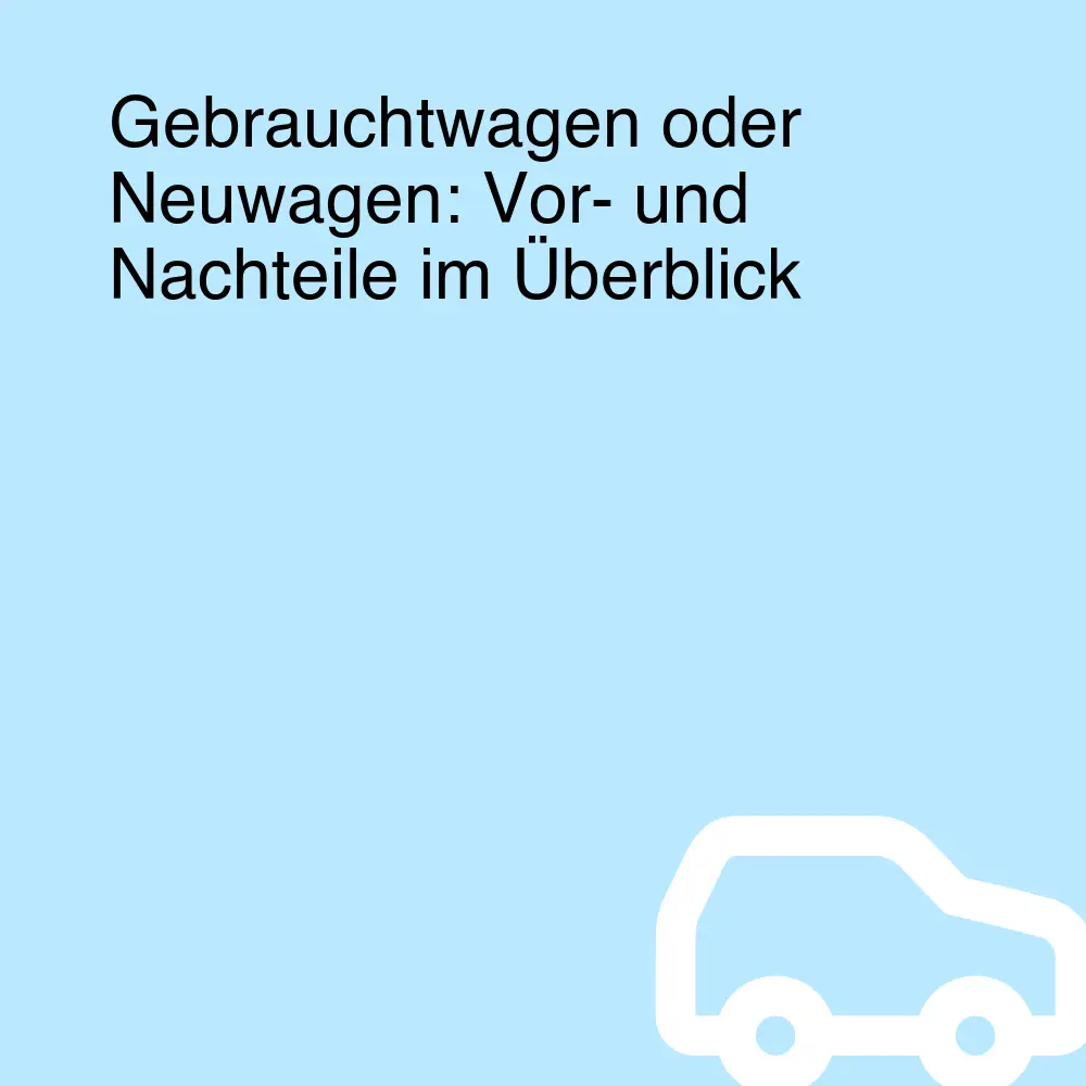 Gebrauchtwagen oder Neuwagen: Vor- und Nachteile im Überblick