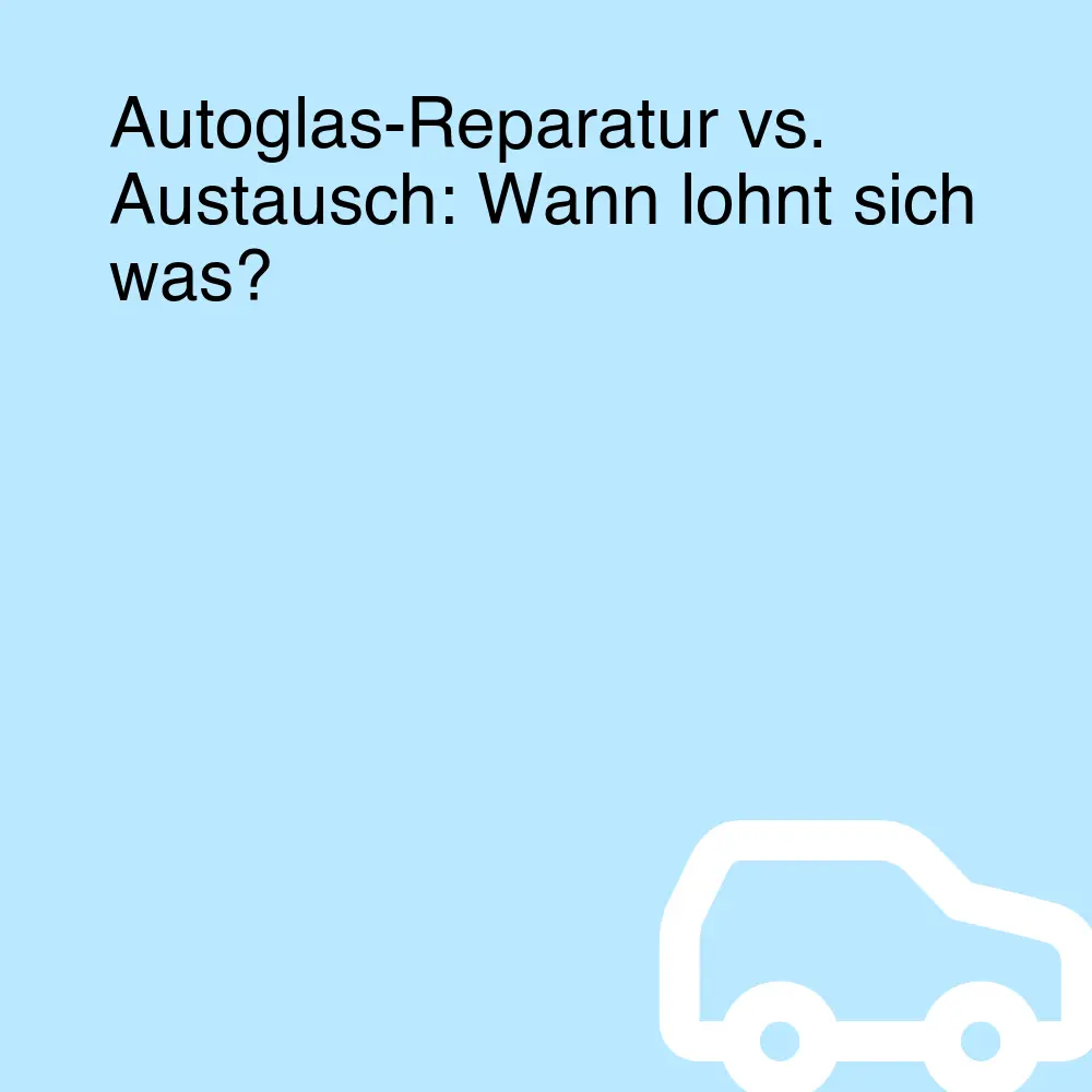 Autoglas-Reparatur vs. Austausch: Wann lohnt sich was?