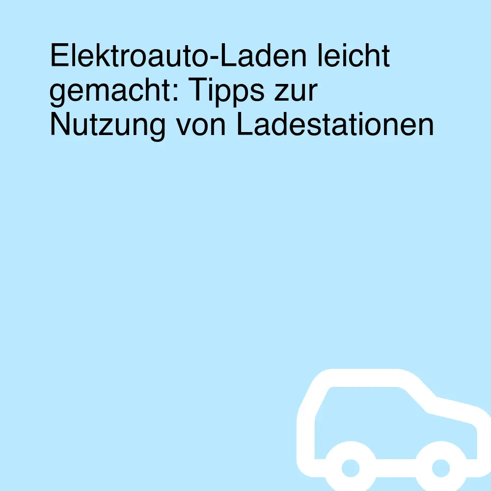 Elektroauto-Laden leicht gemacht: Tipps zur Nutzung von Ladestationen