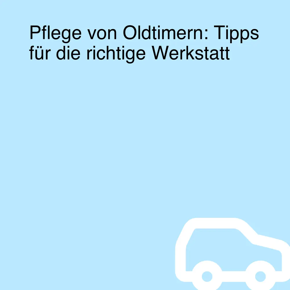 Pflege von Oldtimern: Tipps für die richtige Werkstatt