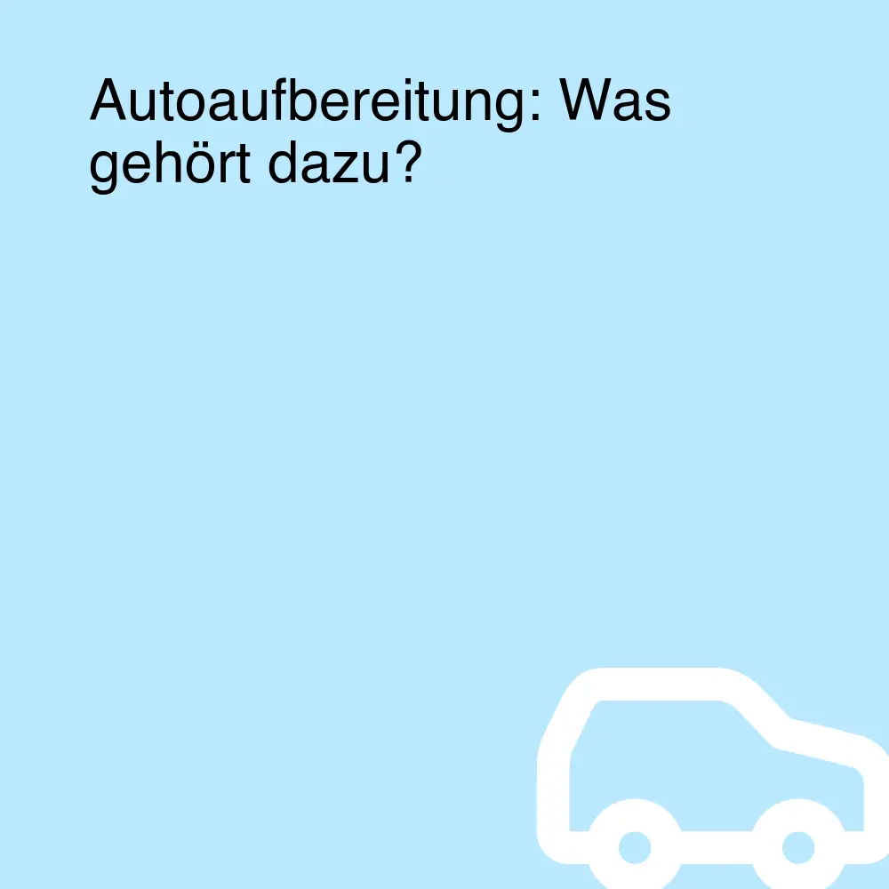 Autoaufbereitung: Was gehört dazu?