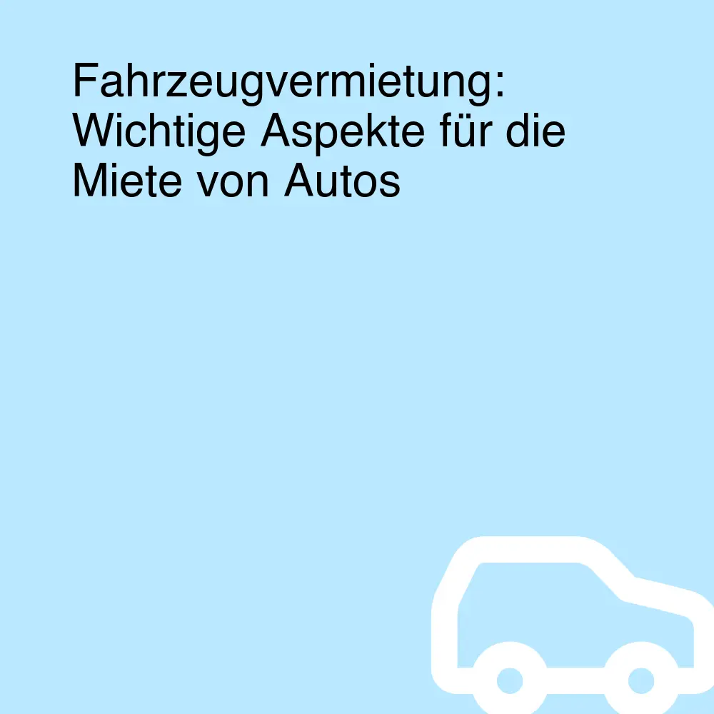 Fahrzeugvermietung: Wichtige Aspekte für die Miete von Autos