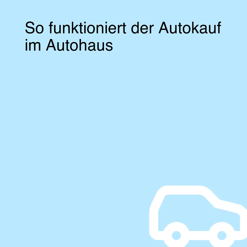 So funktioniert der Autokauf im Autohaus