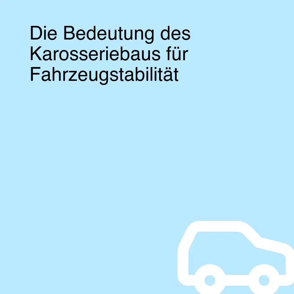 Die Bedeutung des Karosseriebaus für Fahrzeugstabilität