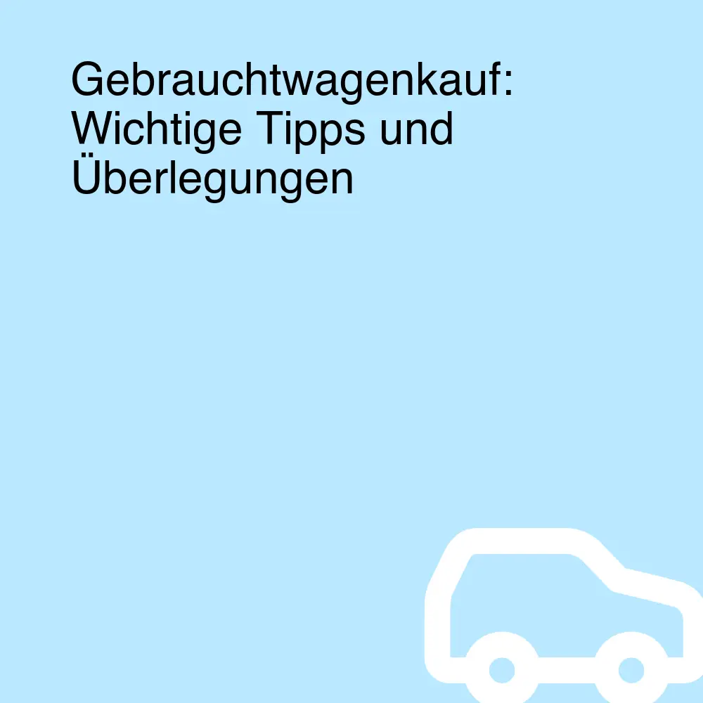 Gebrauchtwagenkauf: Wichtige Tipps und Überlegungen