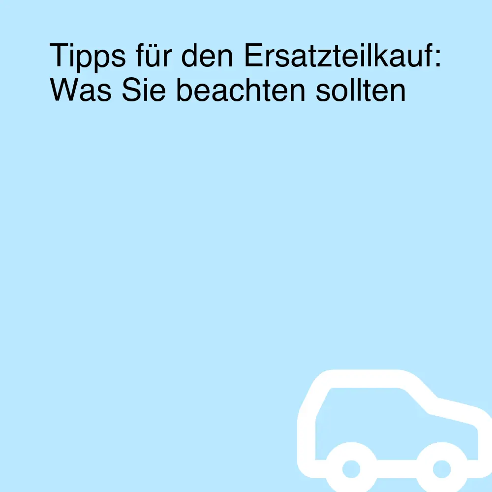 Tipps für den Ersatzteilkauf: Was Sie beachten sollten