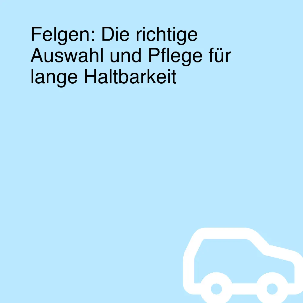 Felgen: Die richtige Auswahl und Pflege für lange Haltbarkeit