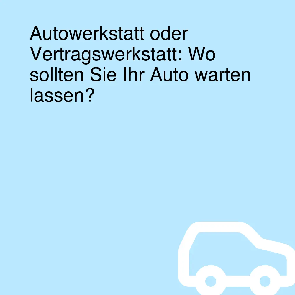 Autowerkstatt oder Vertragswerkstatt: Wo sollten Sie Ihr Auto warten lassen?