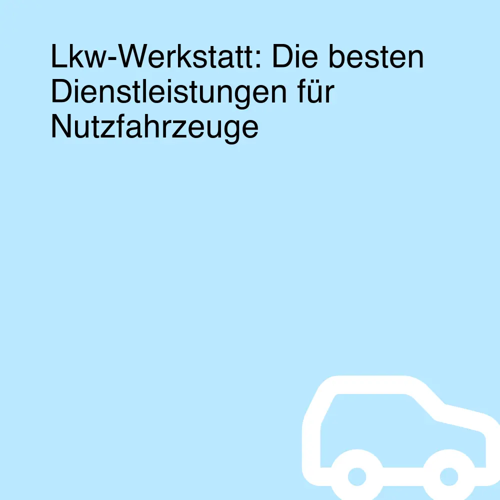 Lkw-Werkstatt: Die besten Dienstleistungen für Nutzfahrzeuge