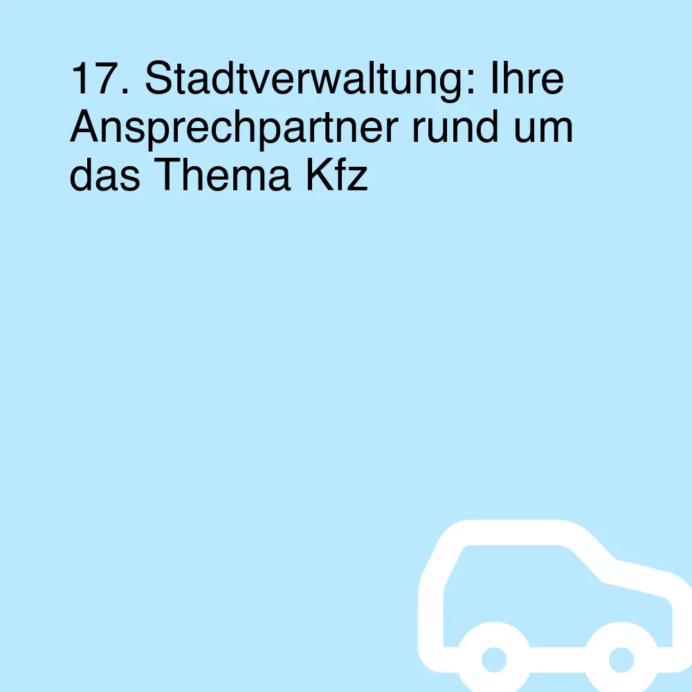 17. Stadtverwaltung: Ihre Ansprechpartner rund um das Thema Kfz