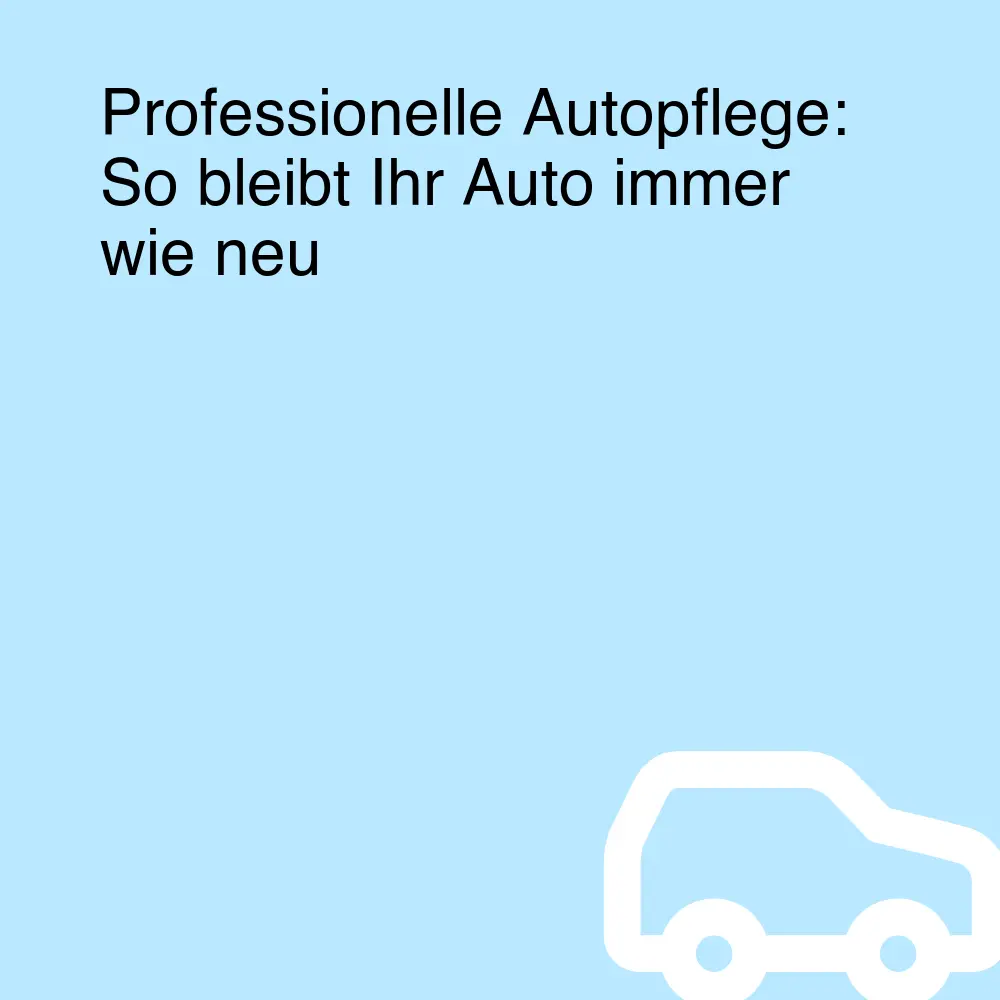 Professionelle Autopflege: So bleibt Ihr Auto immer wie neu