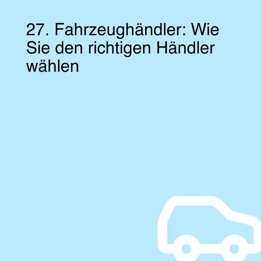 27. Fahrzeughändler: Wie Sie den richtigen Händler wählen