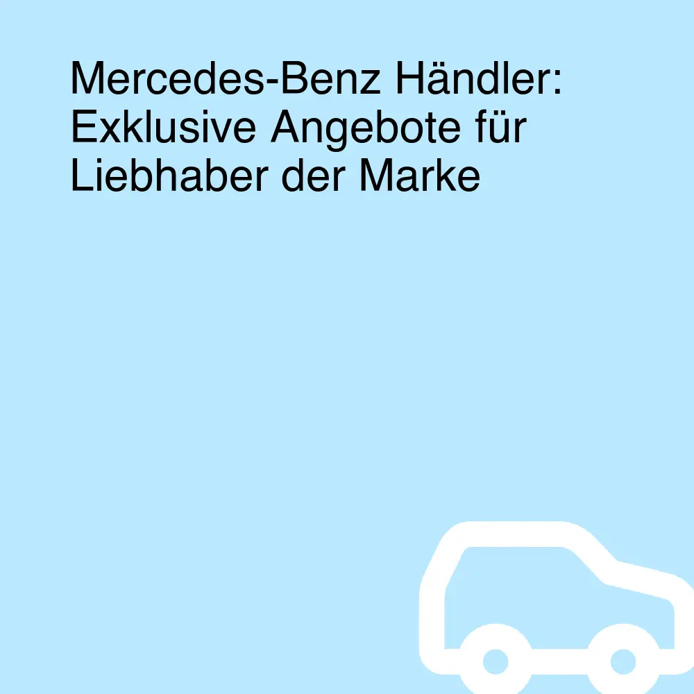 Mercedes-Benz Händler: Exklusive Angebote für Liebhaber der Marke