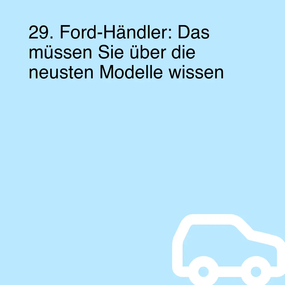 29. Ford-Händler: Das müssen Sie über die neusten Modelle wissen