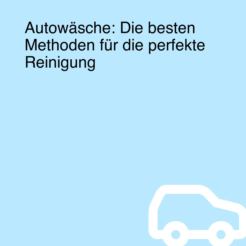 Autowäsche: Die besten Methoden für die perfekte Reinigung